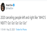 Khadi Don @ KhadiDon 2020 canceling people left and right like "WHO'S NEXT?! Go! Go! Go! Go! Go!" 1:10 AM - May 25, 2020 - Twitter for iPhone