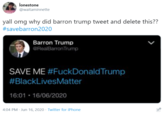 İonestone @waitaminnette yall omg why did barron trump tweet and delete this?? #savebarron2020 Barron Trump @RealBarronTrump SAVE ME #FuckDonaldTrump #BlackLivesMatter 16:01 • 16/06/2020 4:04 PM - Jun 16, 2020 - Twitter for iPhone