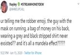 It's All a Mandela Effect !hayley O #STREAMHONEYDEW @W4KEUPC4LL ur telling me the robber emoji, the guy with the mask on running, a bag of money on his back, wearing a grey and black stripped shirt never exsisted?? and it's all a mandela effect????? 9:22 PM · Jun 15, 2020 · Twitter for iPhone