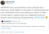 elijah daniel @elijahdaniel nahhhhhh sorry we sad about it but y'all goin too, i have your name tatted on me, been in commercials and y'all unfollowed me for just asking you about it Imfao. it's also been 2 weeks since your statement and you haven't done anything? disappointing. #RIPTacoBell Taco Bell O @tacobell Jun 2 Read the full letter from our CEO, Mark King. We're muting our channels for the rest of the week to reflect, learn, and listen. Show this thread 6:28 AM - Jun 18, 2020 · Twitter for iPhone