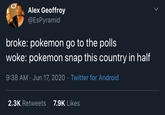 Alex Geoffroy @EsPyramid broke: pokemon go to the polls woke: pokemon snap this country in half 9:38 AM · Jun 17, 2020 · Twitter for Android 2.3K Retweets 7.9K Likes