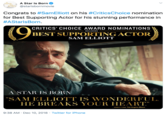sAR A Star Is Born BORN @starisbornmovie Congrats to #SamElliott on his #CriticsChoice nomination for Best Supporting Actor for his stunning performance in #AStarlsBorn. (9 CRITICS' CHOICE AWARD NOMINATIONS INCLUDING BEST SUPPORTING ACTOR SAM ELLIOTT A STAR IS BORN "SAM ELLIOTT IS WONDERFUL. HE BREAKS YOUR HEART." KENNETH TURAN. Coe Angeles Times 9:38 AM · Dec 10, 2018 · Twitter for iPhone