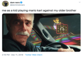 dom nero @dominicknero me as a kid playing mario kart against my older brother 2:16 PM · Dec 11, 2018 · Twitter Web Client >