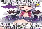 NICE REDPILL MEME BRO THATS PRETTY BASED BUTIALREADY SAW THAT ONE YOU DISAPPOINTED ME FOR THE LAST TIME, BRINGYOUR FEMBOY C--- AND BALLS OVER HERE