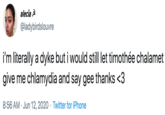 alecia A @ladybirdslouvre i'm literally a d--- but i would still let timothée chalamet give me chlamydia and say gee thanks <3 8:56 AM · Jun 12, 2020 · Twitter for iPhone