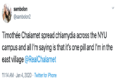 sambolon @sambolon2 Timothée Chalamet spread chlamydia across the NYU campus and all I'm saying is that it's one pill and I'm in the east village @RealChalamet 11:14 AM · Jan 4, 2020 · Twitter for iPhone >