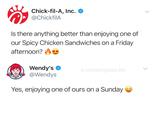 Chick-fil-A, Inc. O @ChickfilA Is there anything better than enjoying one of our Spicy Chicken Sandwiches on a Friday afternoon? OO Wendy's O @Wendys a.memeingless.life Yes, enjoying one of ours on a Sunday >
