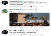 Elon Musk O @elonmusk · 1h Coachella should postpone itself until it stops sucking 2,236 27 17.5K 112K Coachella O @coachella · 1h lol 155 27 1,420 14.5K Elon Musk O @elonmusk · 1h Ok fine, that was good haha 100 27 546 13.9K > <>