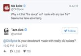 Old Spice @OldSpice 9 Jul 12 Why is it that "fire sauce" isn't made with any real fire? Seems like false advertising. Taco Bell y Follow TACO * @tacobell @OldSpice Is your deodorant made with really old spices? 10:52 PM - 9 Jul 2012 17 1,036 V 778
