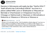 lil Danny DeVito @jimmysfiancee IN Racists in Minnesota will really be like "NoOo DOn'T TeaR dOwN tHe ColUmBuS STATUE" but live in a place called Mille Lacs or Shakopee or Wayzata or Bemidji or Chanhassen or Chippewa County or Chisago or Mahtomedi or Mankato or Minnehaha or Nokomis or Waseca or Winona or Nisswa or KD @karladelucas_· Jun 19 racists in CA will really be like "tHiS iS aMeRicA sPeAk eNgLisH" but live in a place called Los Angeles or Palos Verdes or La Habra or San Diego or La Mirada or Escondido or Sacramento or Rancho Cucamonga or Santa Ana or Costa Mesa or San Clemente or San Jose or Santa Monica or Show this thread 8:52 AM · Jun 20, 2020 · Twitter for iPhone WAR