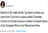 t @sadblckgrl Racists in SC really be like "go back to where you came from" but live in a place called Cherokee County or Oconee County or Edisto or Kiawah Island or by Congaree River or by Waccamaw River 6:35 AM · Jun 23, 2020 · Twitter for iPhone
