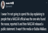Jemele Hill @jemelehill I swear I'm not going to spend this day explaining to people that a NASCAR official was the one who found the noose, reported it and then NASCAR released a public statement. It wasn't the media or Bubba Wallace.
