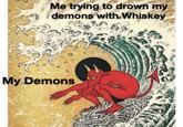 Me trying to drown my demons with Whiskey My Demons