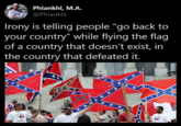 Phiankhi, M.A. @Phiankhi Irony is telling people "go back to your country" while flying the flag of a country that doesn't exist, in the country that defeated it. ** * *. * * * Carplea