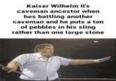 Kaiser Wilhelm II's caveman ancestor when hes battling another caveman and he puts a ton of pebbles in his sling rather than one large stone