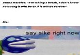 Jenna marbles: "I'm taking a break, I don't know how long it will be or if it will be forever" Me: say sike right now