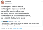 uncle natie @UncleNatie summer penis had me a blast summer penis happened so fast met a girl she watched me pee met a guy without a shriveled weenie summer scrotum scarier than the omen, but oohhhhh that summer penis Pog People @people · Jul 27, 2018 'Summer Penis' Is Real: Doctors Agree That Heat May Make Men's Penises Appear Larger peoplem.ag/wzmKoCz 5:42 PM · Jul 28, 2018 · Twitter for iPhone >