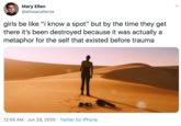 Mary Ellen @alissacaliente girls be like "i know a spot" but by the time they get there it's been destroyed because it was actually a metaphor for the self that existed before trauma 12:55 AM · Jun 29, 2020 · Twitter for iPhone
