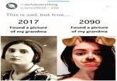 grandmas in 2090 r/awfuleverything ... u/amc28016• 24d This is sad, but true.... 2017 2090 Found a picture Found a picture of my grandma of my grandma