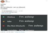 dip @diP2S online: idle: do not disturb: i am on discord invisible: An insomnicat @nyappl_ · Jun 30 what do your statuses mean Show this thread • Online I'm asleep Idle I'm asleep Do Not Disturb I'm asleep Invisible. I'm asleen. 6:38 PM · Jun 30, 2020 · Twitter for iPhone >