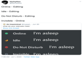 MythyMoo @MythyMoo Online - Editing Idle - Editing Do Not Disturb - Editing Invisible - Online An insomnicat @nyappl_ · Jun 30 what do your statuses mean Show this thread Online I'm asleep Idle I'm asleep Do Not Disturb I'm asleep Invisible I'm asleep. 7:39 AM · Jul 1, 2020 · Twitter Web App