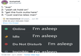AcetyphaE @AcetyphaE 1: "sup" 2: "yeah ok hold on" 3: "get the f--- outta here" 4: "i just wanna relax man" An insomnicat @nyappl_ · Jun 30 what do your statuses mean Show this thread Online I'm asleep Idle I'm asleep Do Not Disturb I'm asleep Invisible l'nm asleep. 10:39 AM · Jul 1, 2020 · Twitter Web App >