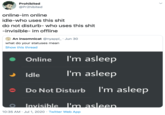 Prohibited @Pr2hibited online-im online idle-who uses this s--- do not disturb- who uses this s--- -invisible- im offline An insomnicat @nyappl_ · Jun 30 what do your statuses mean Show this thread Online I'm asleep Idle I'm asleep Do Not Disturb I'm asleep Invisible I'm asleep. 10:35 AM · Jul 1, 2020 · Twitter Web App >