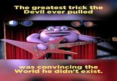 The greatest trick the Devil ever pulled was convincing the World he didn't exist. ...