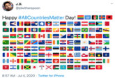 J.D. @jdwitherspoon · Jul 4 Happy #AllCountriesMatter Day! 🏳️‍🌈🇺🇳🇦🇫🇦🇽🇦🇱🇩🇿🇦🇸🇦🇩🇦🇴🇦🇮🇦🇶🇦🇬🇦🇷🇦🇲🇦🇼🇦🇺🇦🇹🇦🇿🇧🇸🇧🇭🇧🇩🇧🇧🇧🇾🇧🇪🇧🇿🇧🇯🇧🇲🇧🇹🇧🇴🇧🇦🇧🇼🇧🇷🇮🇴🇻🇬🇧🇳🇧🇬🇧🇫🇧🇮🇰🇭🇨🇲🇨🇦🇮🇨🇨🇻🇧🇶🇰🇾🇨🇫🇹🇩🇨🇱🇨🇳🇨🇽🇨🇨🇨🇴🇰🇲🇨🇬🇨🇩🇨🇰🇨🇷🇨🇮🇭🇷🇨🇺🇨🇼🇨🇾🇨🇿🇩🇰🇩🇯🇩🇲🇩🇴🇪🇨🇪🇬🇸🇻🇬🇶🇪🇷🇪🇪🇸🇿🇪🇹🇪🇺🇫🇰🇫🇴🇫🇯🇫🇮🇫🇷🇬🇫🇵🇫🇹🇫🇬🇦🇬🇲🇬🇪🇩🇪🇬🇭🇬🇮🇬🇷🇬🇱🇬🇩🇬🇵🇬🇺🇬🇹🇬🇬