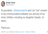 George Conway @gtconway3d To journalists: @kellyannepolls and I do *not* consent to any communications between you and any of our minor children, including our daughter Claudia. So desist. Thank you. 2:00 PM - Jul 3, 2020 from Ventnor City, NJ - Twitter for iPhone