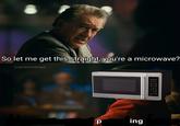 microwave So let me get this straight, you're a microwave? u/generalofbread ing