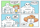 Karen Wow! HOW DID YOU GET LIKE THAT? EVERY TIME I'm offended KARENS KARENS ...I DO ONE PUSH-UP. KARENS JESUS CHRIST. SHEN COMIX