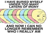 I HAVE BURIED MYSELF UNDER TOO MANY LAYERS OF IRONY AND NOW I CAN NÓ LONGER REMEMBER WHO I REALLY AM
