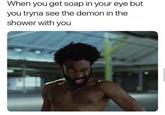 When you get soap in your eye but you tryna see the demon in the shower with you