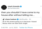 BLACK charli d'amelio LIVES MATTER @charlidamelio then you shouldn't have come to my house after without telling me... chase hudson @xlilhuddy · 2h All of this drama going on is because I kissed Nessa when we were both single. 5:40 PM · Jul 6, 2020 · Twitter for iPhone