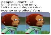 people: i don't like billie eilish, she only talks about depression twenty one pilots' fans: