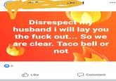 Disrespect my husband i will lay you the f--- out... So we are clear. Taco bell or not 6. Like לT Comment