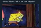 Do coke on a plane, all that skyline