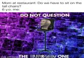 Mom at restaurant: Do we have to sit on the tall chairs? 6 y.o. me: DO NOT QUESTION naTHE ELEVATED ONE made with mematic