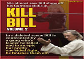 CRACKED COM We almost saw Bill show off his fighting skills in, KILL BILL VOLUME 2 In a deleted scene Bill is confronted by a gang who's leader he killed, and in an epic but pretty one-sided fight, he finishes them off.