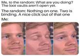 Me, to the random: What are you doing? The loot vaults aren't open yet. The random: Nothing on one. Two is binding. A nice click out of that one Ме: