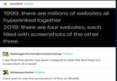shouldnt Follow 1999: there are millions of websites all hyperlinked together 2019: there are four websites, each filled with screenshots of the other three. thebloggerformerlyknownasmadcap Follow I see that this photo has been cropped to hide the fact that it's screenshot of a tweet iletiaearpchester Follow Cant wait to see the screenshot of this on Reddit.