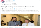 Matt Gaetz @mattgaetz He gave me $100. Enough to buy two more of these suits... Matthew Gertz @MattGertz · 19h Legitimately curious about whether Jim Jordan is paying Matt Gaetz to dress this way in order to make himself look stylish by comparison. Show this thread 1:55 PM · Jul 9, 2020 · Twitter for iPhone >