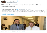 Gary Legum @GaryLegum · Jul 9 Why is Gaetz dressed like he's in a D--- Tracy cartoon. Quote Tweet  Matthew Gertz @MattGertz  · Jul 9 Legitimately curious about whether Jim Jordan is paying Matt Gaetz to dress this way in order to make himself look stylish