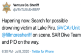 Ventura Co. Sheriff @VENTURASHERIFF Hapening now: Search for possible drowning victim at Lake Piru. @VCAirUnit @fillmoresheriff on scene. SAR Dive Team and PIO on the way. 6:30 PM · Jul 8, 2020 · Twitter for iPhone