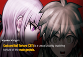 Kyoko Kirigiri C--- and Ball Torture (CBT) is a sexual activity involving torture of the male genitals.