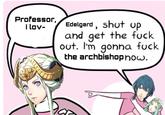 Professor, I lov- Edelgard, shut up and get the f--- out. I'm gonna f--- the archbishopnow.