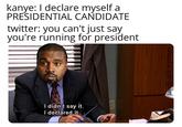 kanye: I declare myself a PRESIDENTIAL CANDIDATE twitter: you can't just say you're running for president I didn't say it. I declared it. u/ocular-pat-down