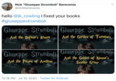 hello  @jk_rowling  I fixed your books #giuseppestromboli Nick "Giuseppe Stromboli" Benevenia @nickbenevenia hello @jk_rowling I fixed your books #giuseppestromboli Giuseppe Stromboli Giuseppe Stromboli And the Befana's Broom And the Garden of Tomatoes Giuseppe Stromboli | Giuseppe Sfomboli: And the Goblet of Nonna's Sunday Grauy And the Paisan of Auellino 12:18 PM · Jul 10, 2020 · Twitter for Android >
