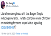 Tim Young @TimRunsHisMouth Literally no one gives a s--- that Burger King is reducing cow farts... what a complete waste of money on marketing for some stupid virtue signaling. #COWSMENU 7:59 AM · Jul 14, 2020 · Twitter for Android